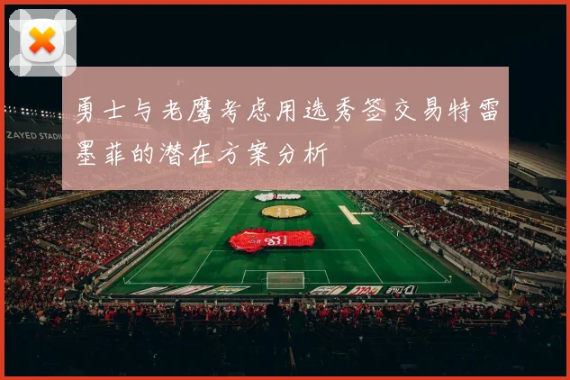 勇士与老鹰考虑用选秀签交易特雷墨菲的潜在方案分析