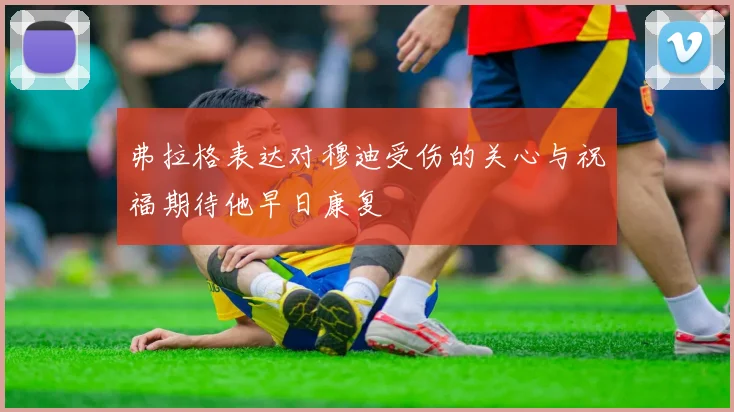 弗拉格表达对穆迪受伤的关心与祝福期待他早日康复