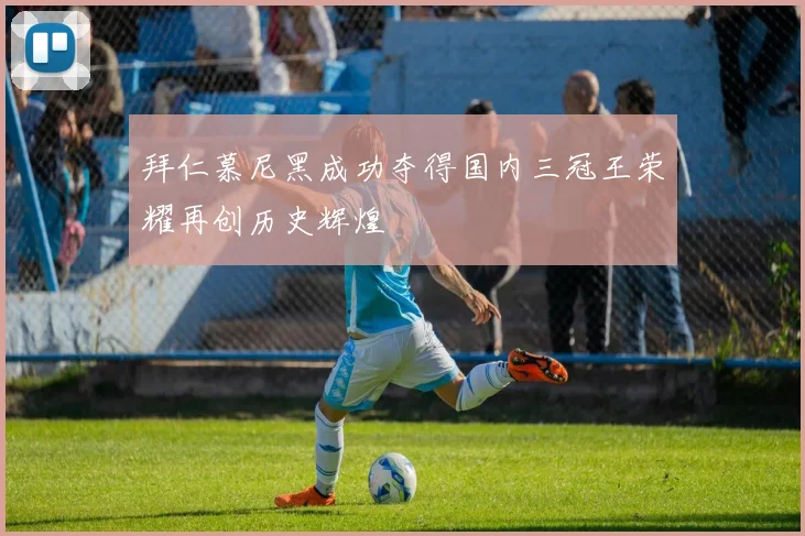 拜仁慕尼黑成功夺得国内三冠王荣耀再创历史辉煌
