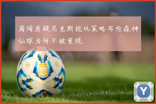 周琦质疑尼克斯挖坑策略布伦森神仙球为何不被重视