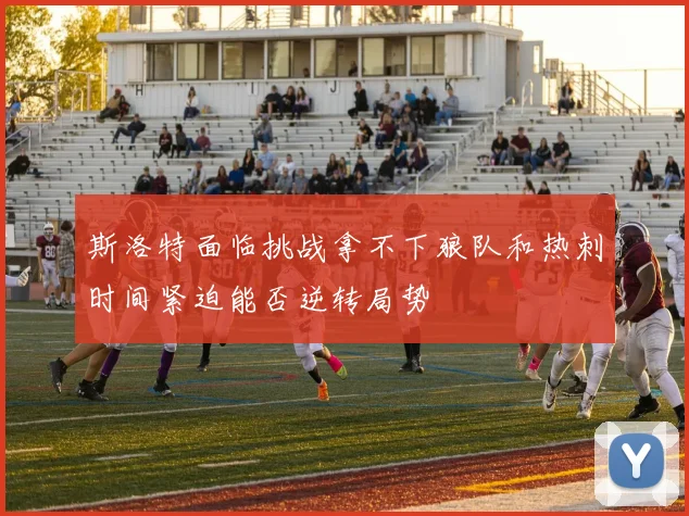 斯洛特面临挑战拿不下狼队和热刺时间紧迫能否逆转局势