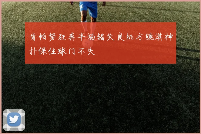 肯帕努狂奔半场错失良机方镜淇神扑保住球门不失
