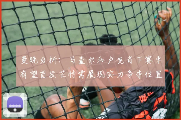 曼晚分析：马奎尔和卢克肖下赛季有望首发芒特需展现实力争夺位置