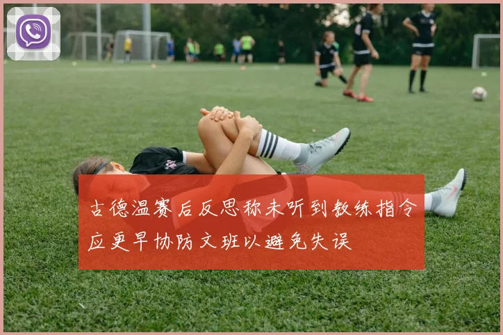 古德温赛后反思称未听到教练指令应更早协防文班以避免失误