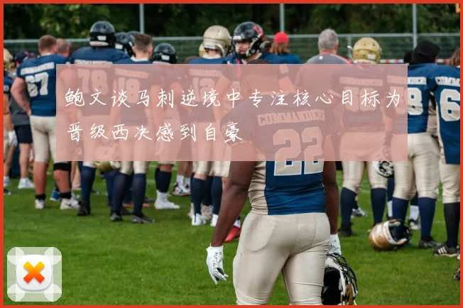鲍文谈马刺逆境中专注核心目标为晋级西决感到自豪