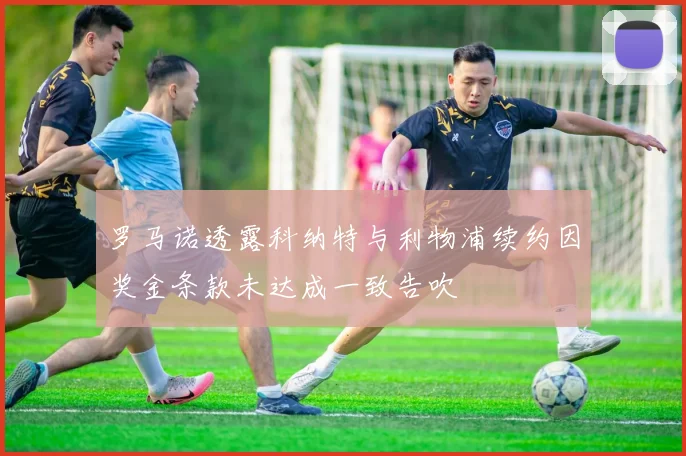 罗马诺透露科纳特与利物浦续约因奖金条款未达成一致告吹