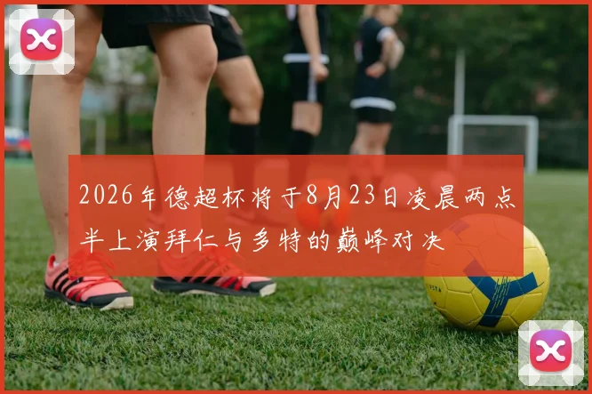 2026年德超杯将于8月23日凌晨两点半上演拜仁与多特的巅峰对决