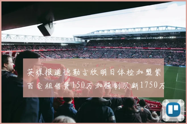 英媒报道德勒古欣明日体检加盟紫百合租借费150万加强制买断1750万