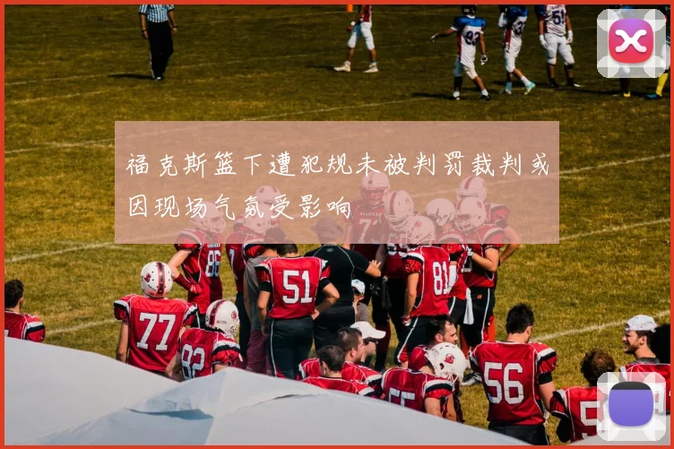 福克斯篮下遭犯规未被判罚裁判或因现场气氛受影响