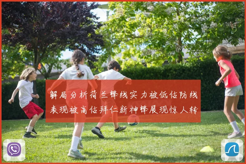 解局分析荷兰锋线实力被低估防线表现被高估拜仁新神锋展现惊人转身能力