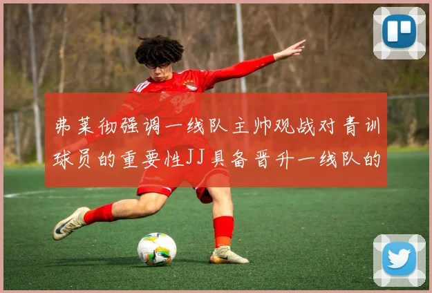 弗莱彻强调一线队主帅观战对青训球员的重要性JJ具备晋升一线队的能力