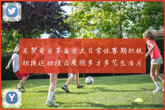 东契奇分享高尔夫日常休赛期积极切换运动模式展现多才多艺生活方式