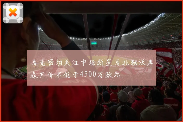 马竞密切关注中场新星马扎勒沃库森开价不低于4500万欧元