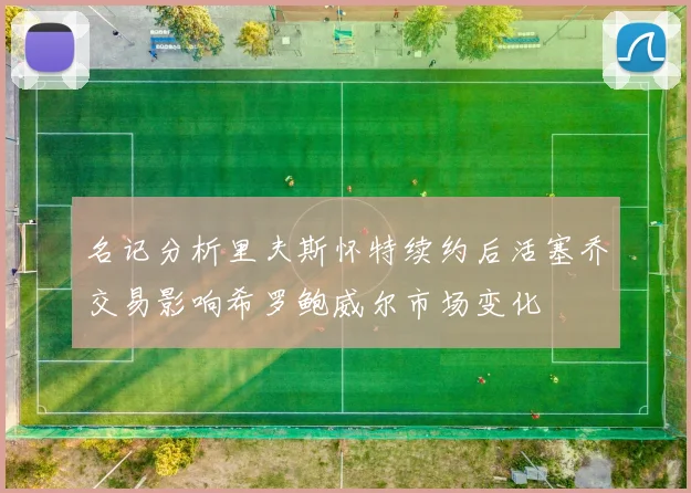 名记分析里夫斯怀特续约后活塞乔交易影响希罗鲍威尔市场变化