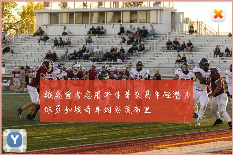 雄鹿曾考虑用字母哥交易年轻潜力球员如埃奇库姆或莫布里