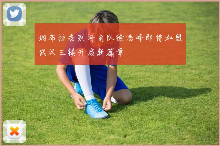 姆布拉告别河南队徐浩峰即将加盟武汉三镇开启新篇章