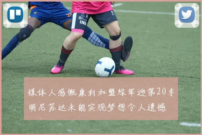 媒体人感慨康利加盟绿军迎第20季明尼苏达未能实现梦想令人遗憾