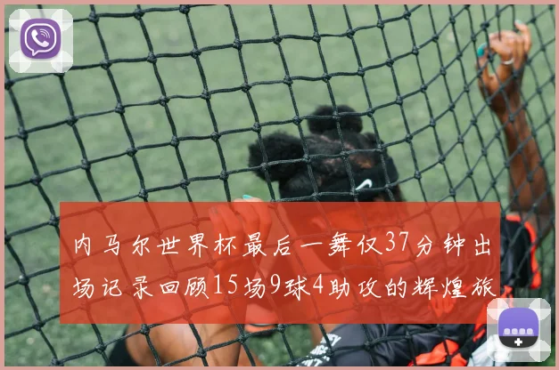 内马尔世界杯最后一舞仅37分钟出场记录回顾15场9球4助攻的辉煌旅程