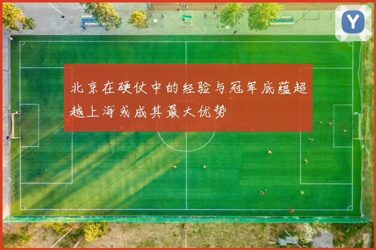 北京在硬仗中的经验与冠军底蕴超越上海或成其最大优势
