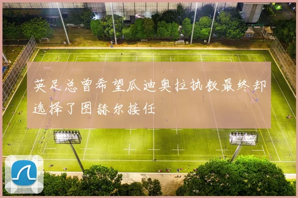 英足总曾希望瓜迪奥拉执教最终却选择了图赫尔接任