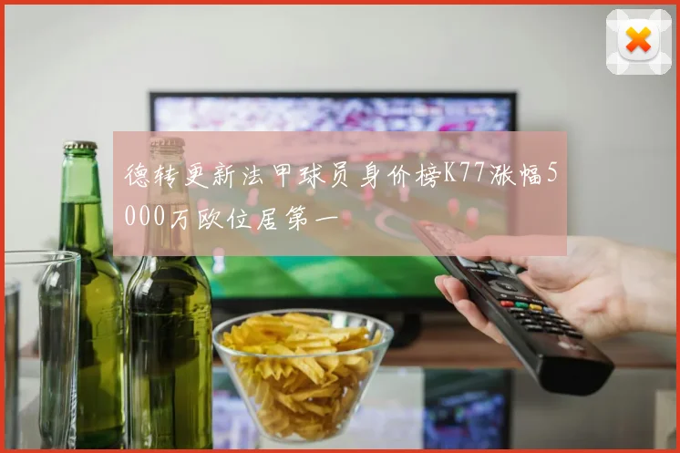 德转更新法甲球员身价榜K77涨幅5000万欧位居第一