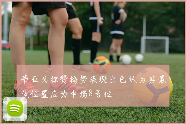 蒂亚戈称赞梅努表现出色认为其最佳位置应为中场8号位