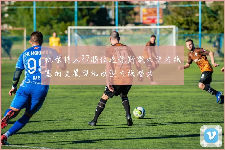 凯尔特人27顺位选休斯敦大学内线塞纳克展现机动型内线潜力