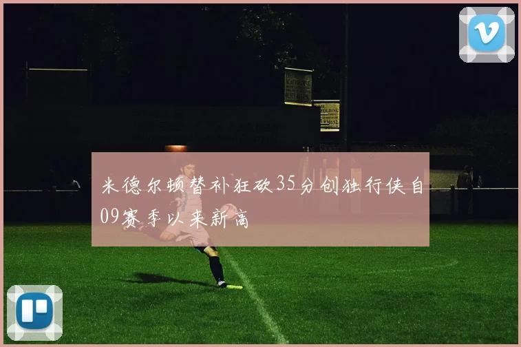 米德尔顿替补狂砍35分创独行侠自09赛季以来新高