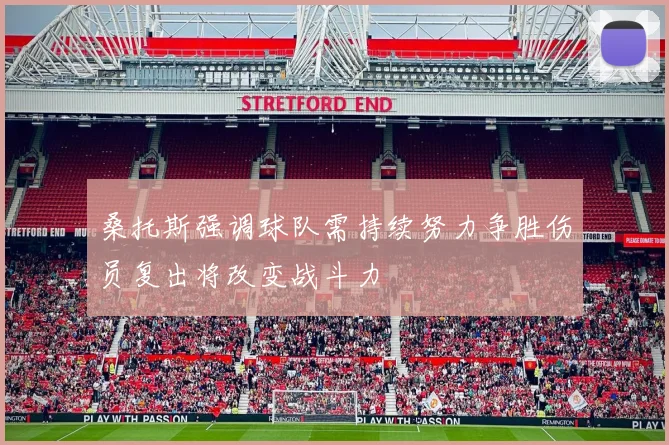 桑托斯强调球队需持续努力争胜伤员复出将改变战斗力