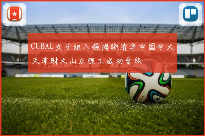 CUBAL女子组八强揭晓清华中国矿大天津财大山东理工成功晋级