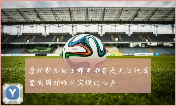 詹姆斯无论去哪里都备受关注他渴望低调却难以实现的心声